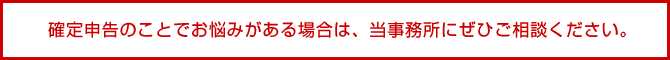確定申告のことでお悩みがある場合は、当事務所にぜひご相談ください。
