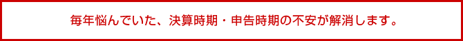 毎年悩んでいた、決算時期・申告時期の不安が即解消します。